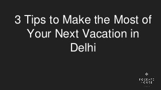 3 Tips to Make the Most of
Your Next Vacation in
Delhi
 