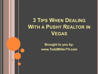 3 TIPS WHEN DEALING
WITH A PUSHY REALTOR IN
         VEGAS
     Brought to you by:
    www.ToddMillerTV.com
 
