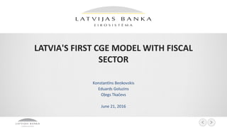 LATVIA'S FIRST CGE MODEL WITH FISCAL
SECTOR
Konstantīns Beņkovskis
Eduards Goluzins
Oļegs Tkačevs
June 21, 2016
 