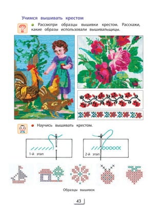 43
Образцы вышивок
2-й этап1-й этап
Научись вышивать крестом.
Учимся вышивать крестом
Рассмотри образцы вышивки крестом. Расскажи,
какие образы использовали вышивальщицы.
 