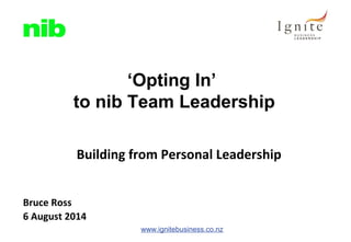 www.ignitebusiness.co.nz
Building from Personal Leadership
Bruce Ross
6 August 2014
‘Opting In’
to nib Team Leadership
 