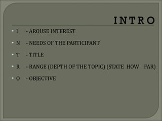  I - AROUSE INTEREST
 N - NEEDS OF THE PARTICIPANT
 T - TITLE
 R - RANGE (DEPTH OF THE TOPIC) (STATE HOW FAR)
 O - OBJECTIVE
 