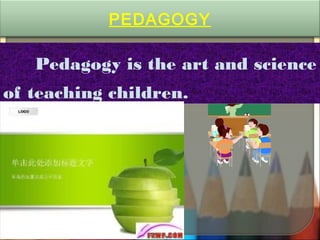 Pedagogy is the art and science
of teaching children.
PEDAGOGY
 