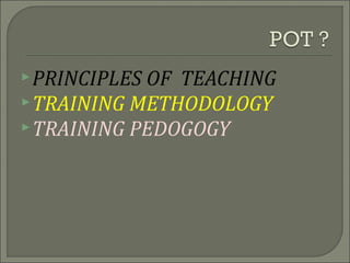 PRINCIPLES OF TEACHING
TRAINING METHODOLOGY
TRAINING PEDOGOGY
 