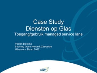 Case Study
         Diensten op Glas
Toegang/gebruik managed service lane

Patrick Beitsma
Stichting Open Netwerk Zeewolde
Hilversum, Maart 2012
 