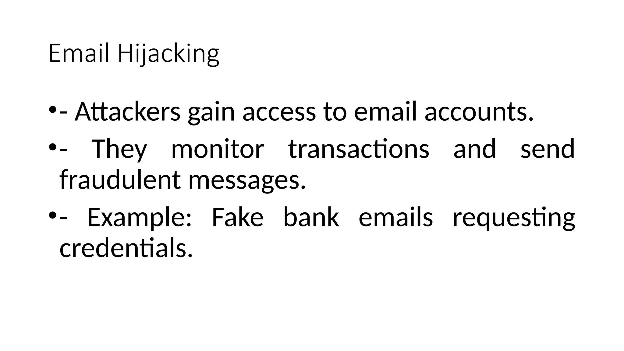 Email Hijacking
•- Attackers gain access to email accounts.
•- They monitor transactions and send
fraudulent messages.
•- Example: Fake bank emails requesting
credentials.
 