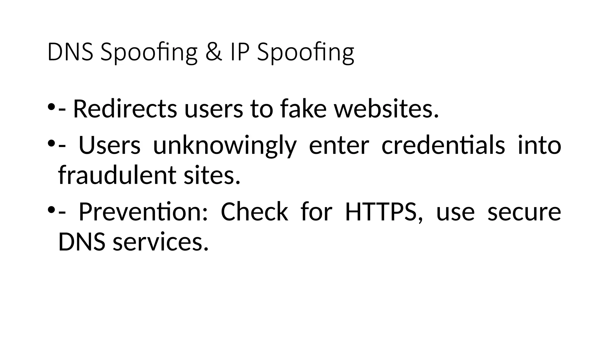 DNS Spoofing & IP Spoofing
•- Redirects users to fake websites.
•- Users unknowingly enter credentials into
fraudulent sites.
•- Prevention: Check for HTTPS, use secure
DNS services.
 