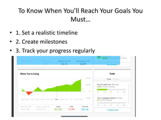 To Know When You’ll Reach Your Goals You
Must…
• 1. Set a realistic timeline
• 2. Create milestones
• 3. Track your progress regularly

 