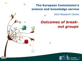 The European Commission’s
science and knowledge service
Joint Research Centre
Outcomes of break-
out groups
 