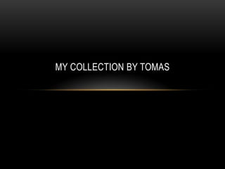 MY COLLECTION BY TOMAS
 