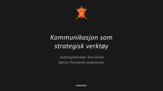 Kommunikasjon som
strategisk verktøy
Avdelingsdirektør Tom Ovind
Sjef for Forsvarets mediesenter
 