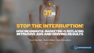 STOPTHEINTERRUPTION!
Ryan Manchee – Senior Director, Digital Innovations
#3Ton30
HOWMEANINGFULMARKETINGISREPLACING
INTRUSIVEADSANDDRIVINGRESULTS
 