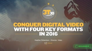 CONQUER DIGITAL VIDEO
WITH FOURKEY FORMATS
IN 2016
Heather Robertson - Director, Video
#3Ton30
 