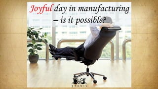 Joyful day in manufacturing
– is it possible?
 