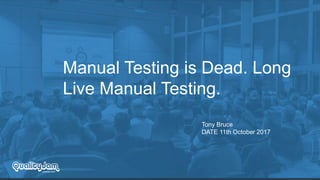 Manual Testing is Dead. Long
Live Manual Testing.
Tony Bruce
DATE 11th October 2017
 