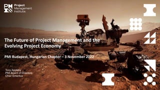 The Future of Project Management and the
Evolving Project Economy
PMI Budapest, Hungarian Chapter – 3 November 2022
Tony Appleby
PMI Board of Directors
Chair Emeritus
 