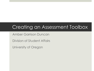 Creating an Assessment Toolbox
Amber Garrison Duncan

Division of Student Affairs

University of Oregon
 