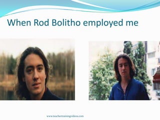 When Rod Bolitho employed me

www.teachertrainingvideos.com

 