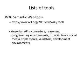 Lists of tools
W3C Semantic Web tools
  – http://www.w3.org/2001/sw/wiki/Tools

  categories: APIs, converters, reasoners,
    programming environments, browser tools, social
    media, triple stores, validators, development
    environments
 