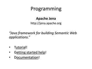 Programming
                  Apache Jena
              http://jena.apache.org

“Java framework for building Semantic Web
applications.”

•   Tutorial!
•   Getting started help!
•   Documentation!
 