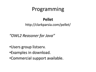 Programming
                   Pellet
        http://clarkparsia.com/pellet/

“OWL2 Reasoner for Java”

•Users group listserv.
•Examples in download.
•Commercial support available.
 