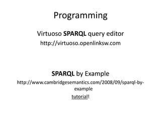 Programming
        Virtuoso SPARQL query editor
         http://virtuoso.openlinksw.com



              SPARQL by Example
http://www.cambridgesemantics.com/2008/09/sparql-by-
                       example
                      tutorial!
 