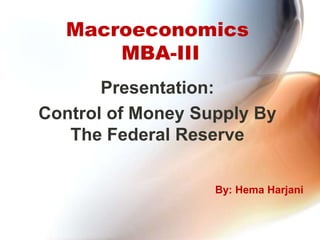 Macroeconomics
MBA-III
Presentation:
Control of Money Supply By
The Federal Reserve
By: Hema Harjani
 