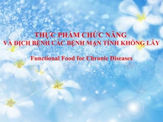 THỰC PHẨM CHỨC NĂNG
VÀ DỊCH BỆNH CÁC BỆNH MẠN TÍNH KHÔNG LÂY
Functional Food for Chronic Diseases
 
