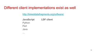 http://linkeddatafragments.org/software/
JavaScript LDF client
Python
Perl
Java
...
Different client implementations exist as well
16
 