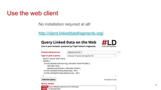No installation required at all!
http://client.linkeddatafragments.org/
Use the web client
17
 