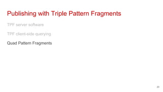 Publishing with Triple Pattern Fragments
TPF server software
TPF client-side querying
Quad Pattern Fragments
20
 