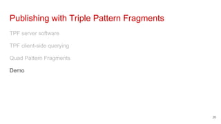 Publishing with Triple Pattern Fragments
TPF server software
TPF client-side querying
Quad Pattern Fragments
Demo
26
 