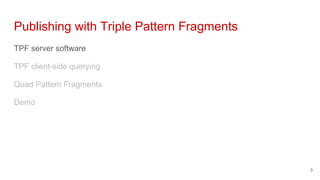Publishing with Triple Pattern Fragments
TPF server software
TPF client-side querying
Quad Pattern Fragments
Demo
3
 