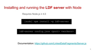 Requires Node.js ≥ 4.0
Installing and running the LDF server with Node
5
[sudo] npm install -g ldf-server
ldf-server config.json <port> <workers>
Documentation: https://github.com/LinkedDataFragments/Server.js
 