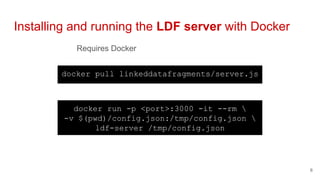 Requires Docker
Installing and running the LDF server with Docker
6
docker pull linkeddatafragments/server.js
docker run -...