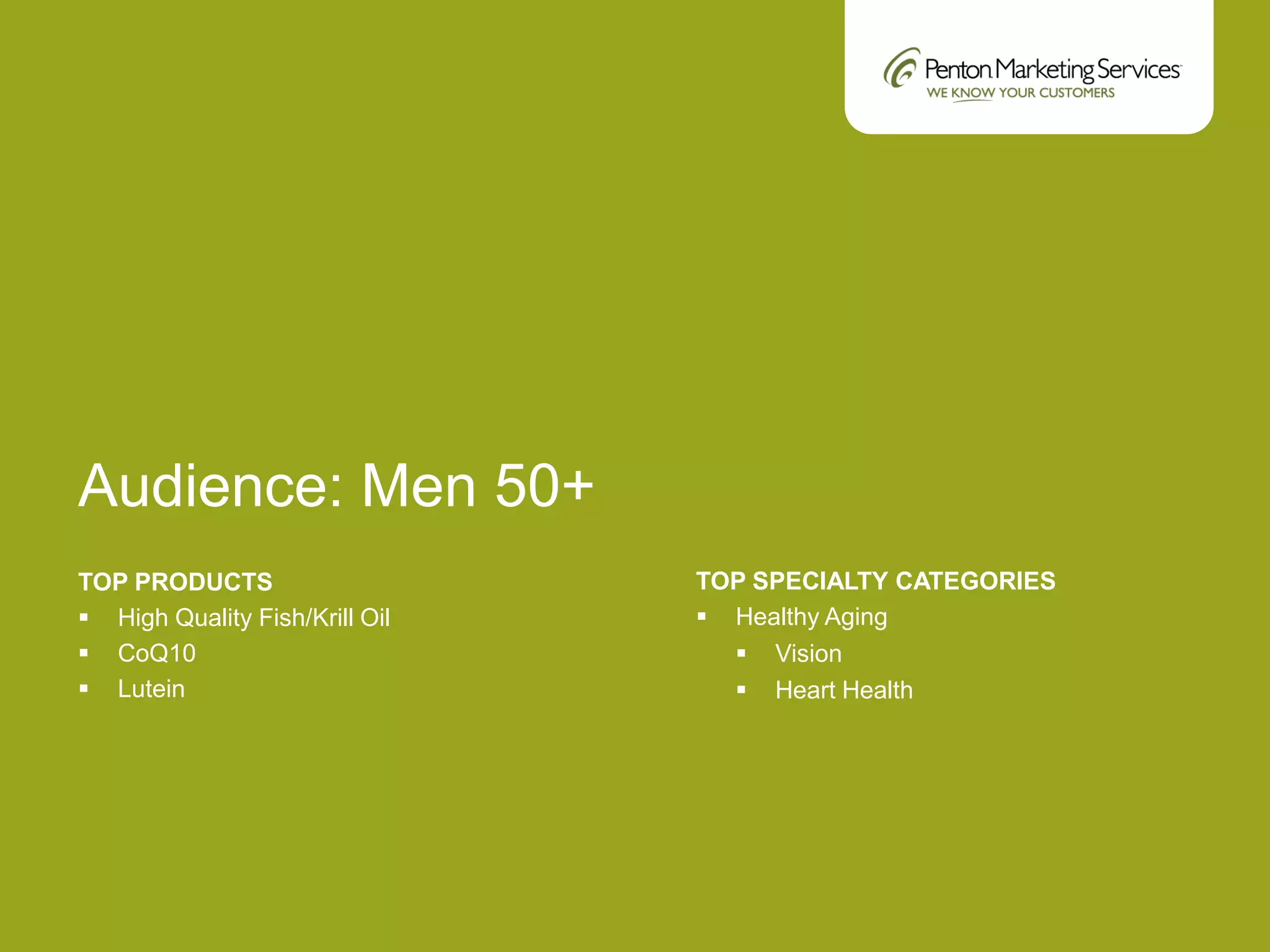 Audience: Men 50+
TOP PRODUCTS
 High Quality Fish/Krill Oil
 CoQ10
 Lutein
TOP SPECIALTY CATEGORIES
 Healthy Aging
 Vision
 Heart Health
 