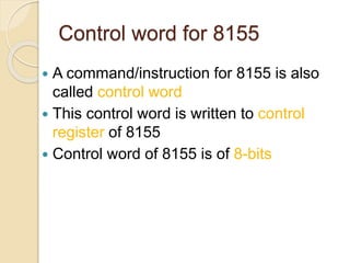 Control word for 8155
 A command/instruction for 8155 is also
called control word
 This control word is written to control
register of 8155
 Control word of 8155 is of 8-bits
 