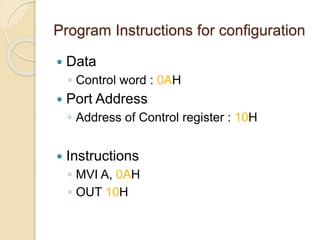 Program Instructions for configuration
 Data
◦ Control word : 0AH
 Port Address
◦ Address of Control register : 10H
 Instructions
◦ MVI A, 0AH
◦ OUT 10H
 