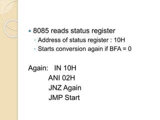  8085 reads status register
◦ Address of status register : 10H
◦ Starts conversion again if BFA = 0
Again: IN 10H
ANI 02H
JNZ Again
JMP Start
 