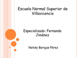 Escuela Normal Superior de
        Villavicencio



  Especializado: Fernando
         Jiménez


     Nataly Barajas Pérez
 