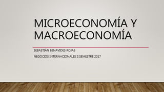 MICROECONOMÍA Y
MACROECONOMÍA
SEBASTIÁN BENAVIDES ROJAS
NEGOCIOS INTERNACIONALES II SEMESTRE 2017
 