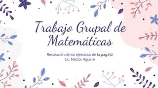 Trabajo Grupal de
Matemáticas
Resolución de los ejercicios de la pág.192
Lic. Héctor Aguirre
 