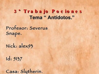 3º Trabajo Pociones Profesor: Severus Snape. Nick: alex93 Id: 5137 Casa: Slytherin. Tema “ Antídotos.” 