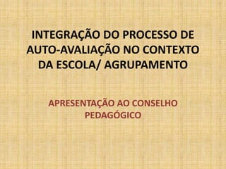 INTEGRAÇÃO DO PROCESSO DE
AUTO-AVALIAÇÃO NO CONTEXTO
DA ESCOLA/ AGRUPAMENTO
APRESENTAÇÃO AO CONSELHO
PEDAGÓGICO
 