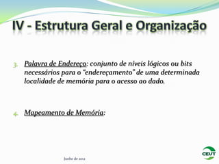 3. Palavra de Endereço: conjunto de níveis lógicos ou bits
   necessários para o “endereçamento” de uma determinada
   localidade de memória para o acesso ao dado.



4. Mapeamento de Memória:




                Junho de 2012
 