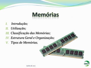 I.     Introdução;
II.    Utilização;
III.   Classificação das Memórias;
IV.    Estrutura Geral e Organização;
V.     Tipos de Memórias.




                 Junho de 2012
 