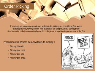 É comum no planeamento de um sistema de  picking , as considerações sobre estratégias de  picking  serem mal avaliadas ou desprezadas, começando directamente pela implementação de tecnologias e adopção de pacotes de soluções Procedimentos básicos de actividade de  picking  : Picking  discreto Picking  por zona Picking  por lote Picking  por onda Order Picking 
