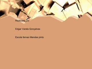 Realizado por  Edgar Varela Gonçalves Escola fernao Mendes pinto 