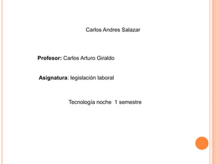 Carlos Andres Salazar




Profesor: Carlos Arturo Giraldo


Asignatura: legislación laboral



            Tecnología noche 1 semestre
 