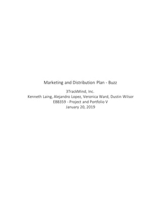 Marketing and Distribution Plan - Buzz
3TrackMind, Inc.
Kenneth Laing, Alejandro Lopez, Veronica Ward, Dustin Wilsor
EBB359 - Project and Portfolio V
January 20, 2019
 